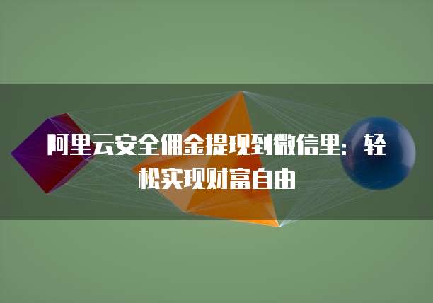 阿里云安全佣金提现到微信里:轻松实现财富自由