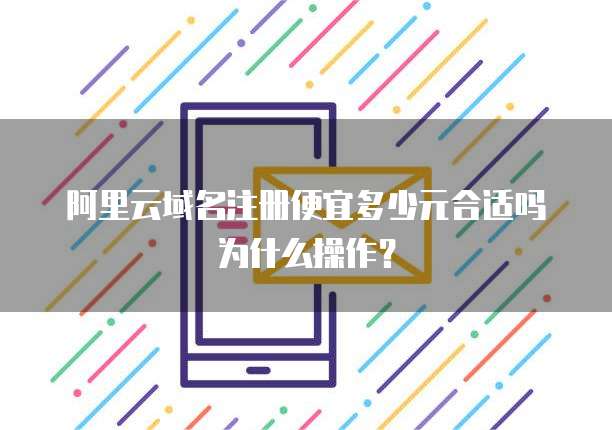阿里云域名注册便宜多少元合适吗为什么操作?
