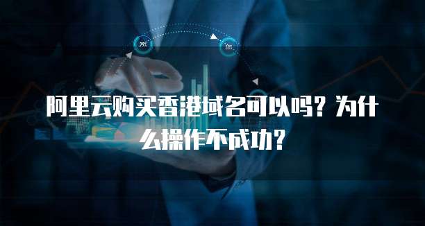 阿里云购买香港域名可以吗?为什么操作不成功?
