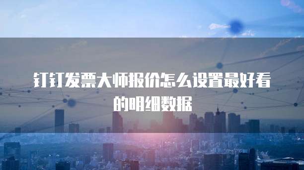 钉钉发票大师报价怎么设置最好看的明细数据