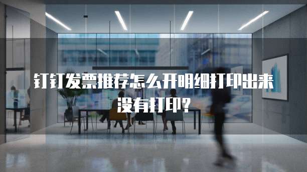 钉钉发票推荐怎么开明细打印出来没有打印？