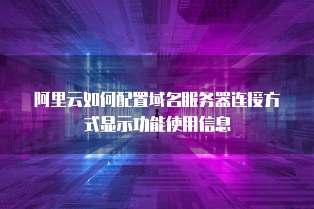 阿里云如何配置域名服务器连接方式显示功能使用信息