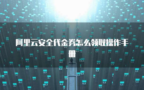 阿里云安全代金券怎么领取操作手册
