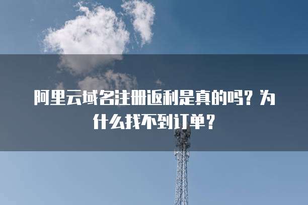 阿里云域名注册返利是真的吗?为什么找不到订单?