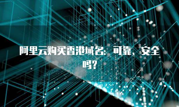 阿里云购买香港域名：可靠、安全吗？