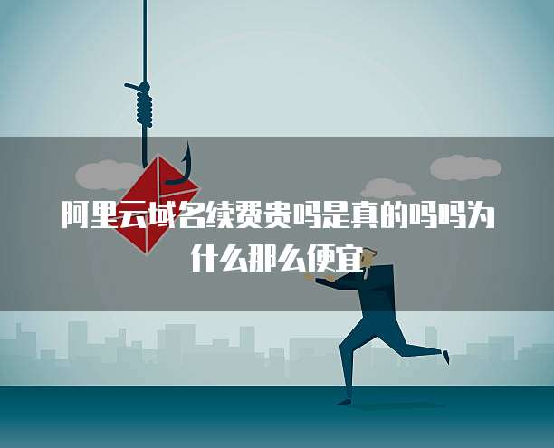 阿里云域名续费贵吗是真的吗吗为什么那么便宜