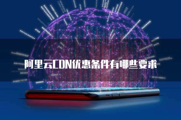 阿里云CDN优惠条件有哪些要求
