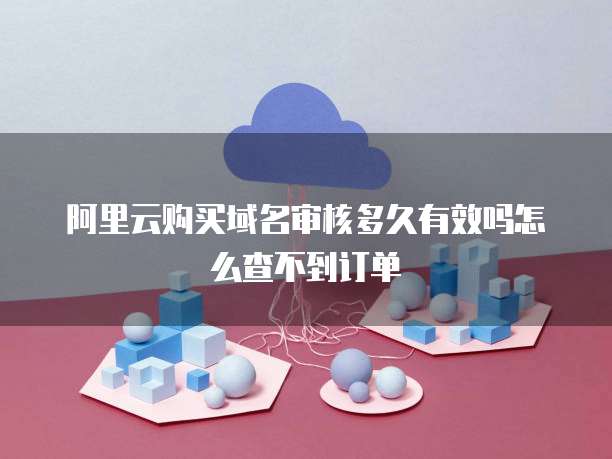 阿里云购买域名审核多久有效吗怎么查不到订单