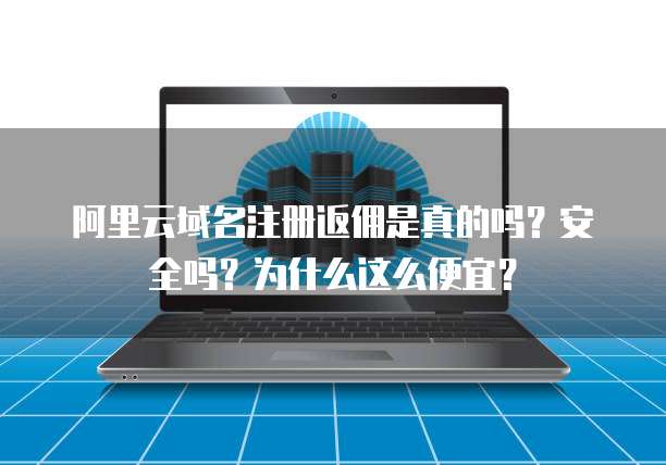 阿里云域名注册返佣是真的吗?安全吗?为什么这么便宜?