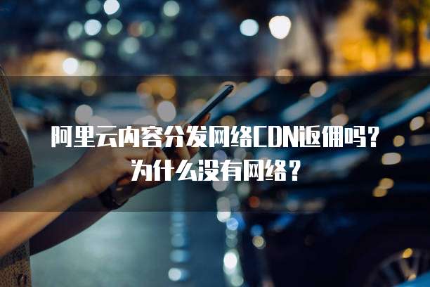 阿里云内容分发网络CDN返佣吗?为什么没有网络?