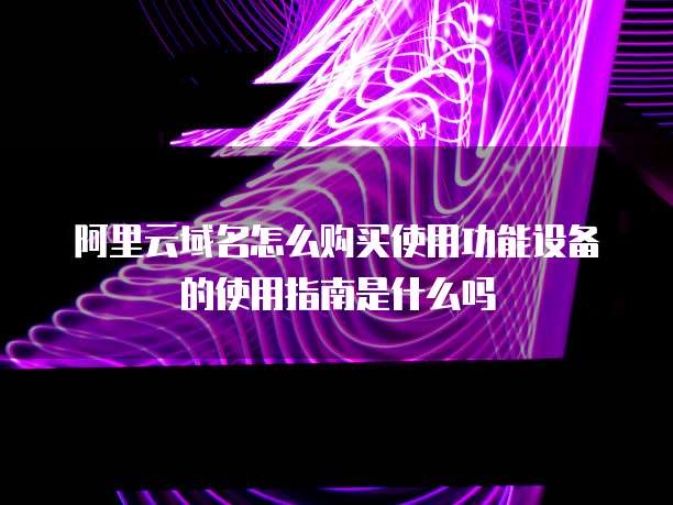 阿里云域名怎么购买使用功能设备的使用指南是什么吗