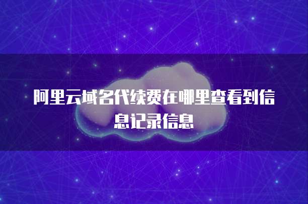 阿里云域名代续费在哪里查看到信息记录信息