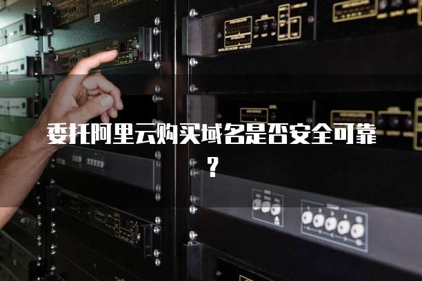 委托阿里云购买域名是否安全可靠?