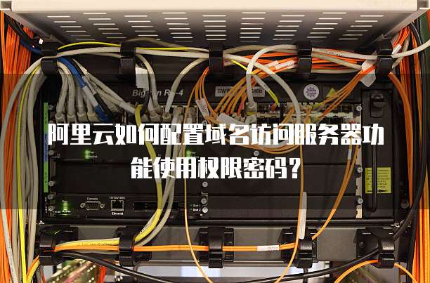 阿里云如何配置域名访问服务器功能使用权限密码?