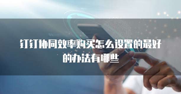 钉钉协同效率购买怎么设置的最好的办法有哪些