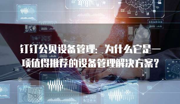 钉钉公贝设备管理:为什么它是一项值得推荐的设备管理解决方案?