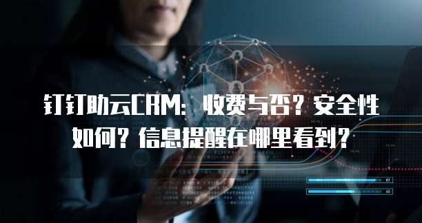 钉钉助云CRM:收费与否?安全性如何?信息提醒在哪里看到?