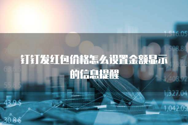 钉钉发红包价格怎么设置金额显示的信息提醒