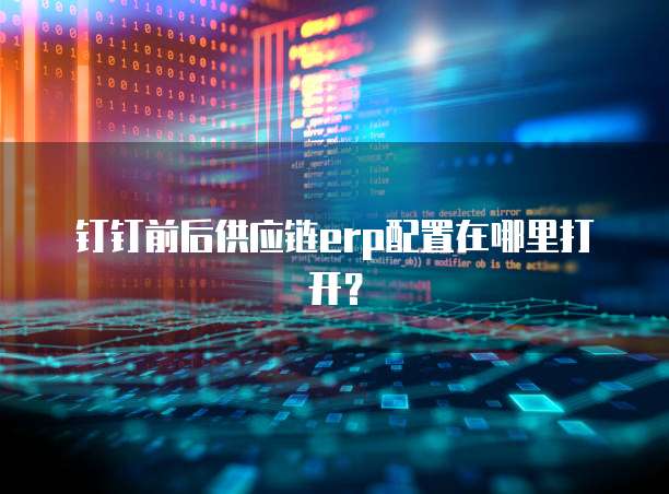 钉钉前后供应链erp配置在哪里打开？