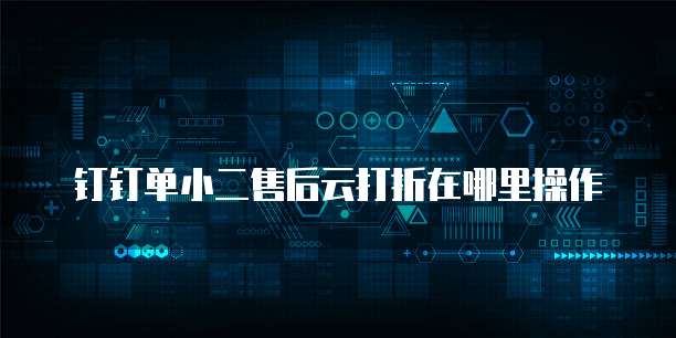 钉钉单小二售后云打折在哪里操作