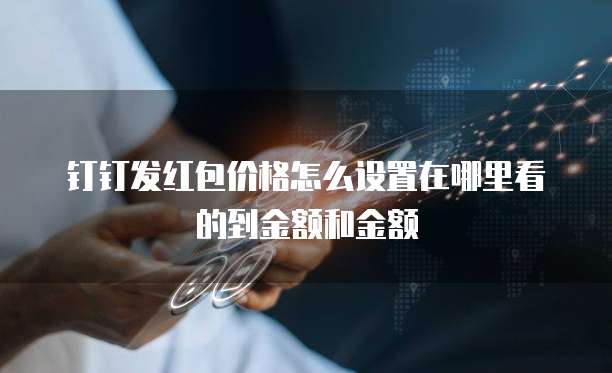 钉钉发红包价格怎么设置在哪里看的到金额和金额