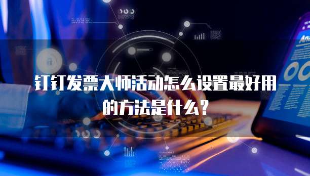 钉钉发票大师活动怎么设置最好用的方法是什么?