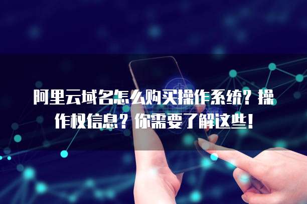 阿里云域名怎么购买操作系统?操作权信息?你需要了解这些!