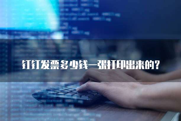 钉钉发票多少钱一张打印出来的？