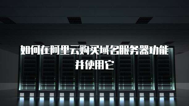 如何在阿里云购买域名服务器功能并使用它