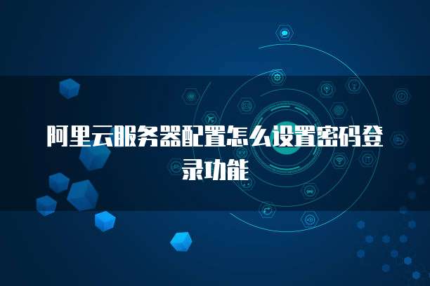 阿里云服务器配置怎么设置密码登录功能
