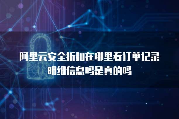 阿里云安全折扣在哪里看订单记录明细信息吗是真的吗