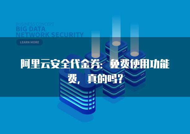 阿里云安全代金券:免费使用功能费,真的吗?