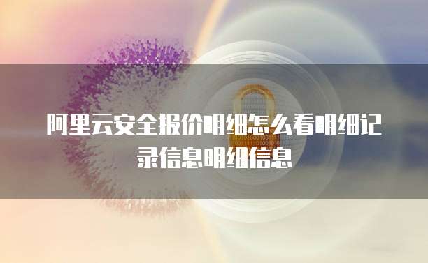 阿里云安全报价明细怎么看明细记录信息明细信息