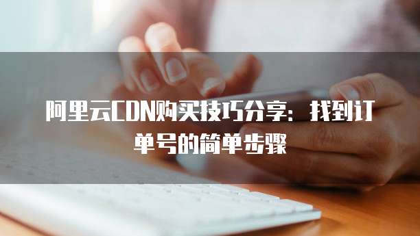 阿里云CDN购买技巧分享:找到订单号的简单步骤