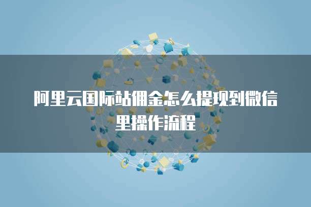 阿里云国际站佣金怎么提现到微信里操作流程