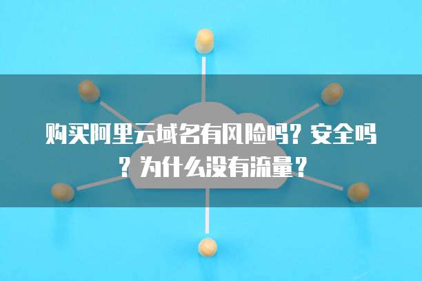 购买阿里云域名有风险吗?安全吗?为什么没有流量?