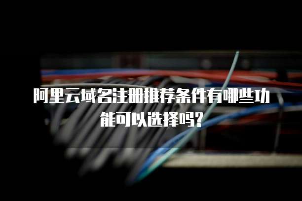 阿里云域名注册推荐条件有哪些功能可以选择吗?