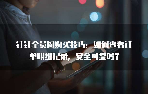 钉钉全员圈购买技巧:如何查看订单明细记录,安全可靠吗?
