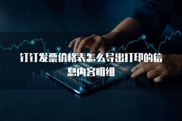 钉钉发票价格表怎么导出打印的信息内容明细