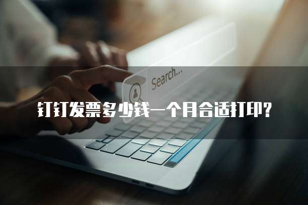 钉钉发票多少钱一个月合适打印?