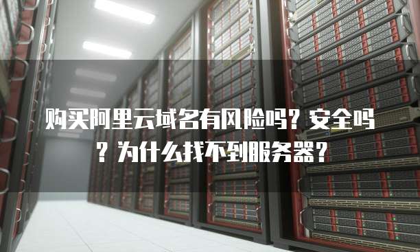 购买阿里云域名有风险吗?安全吗?为什么找不到服务器?
