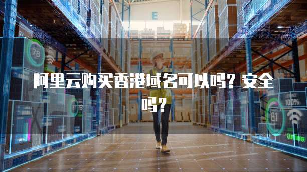 阿里云购买香港域名可以吗？安全吗？