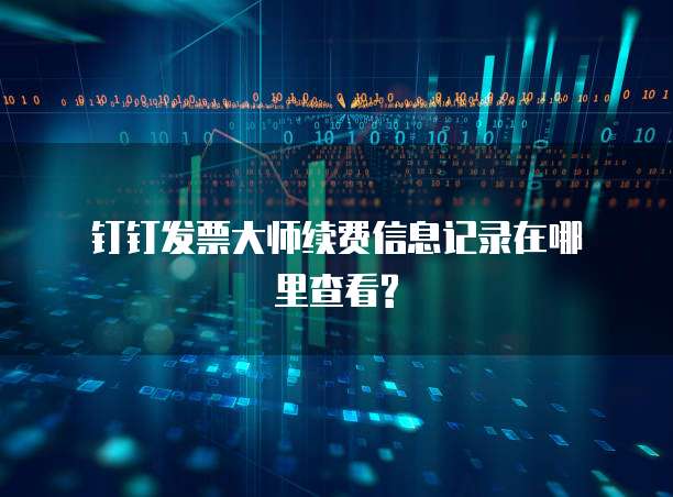 钉钉发票大师续费信息记录在哪里查看?