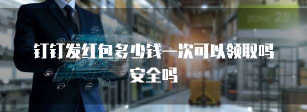 钉钉发红包多少钱一次可以领取吗安全吗