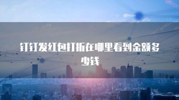 钉钉发红包打折在哪里看到金额多少钱