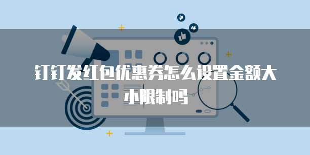 钉钉发红包优惠券怎么设置金额大小限制吗