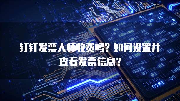 钉钉发票大师收费吗?如何设置并查看发票信息?