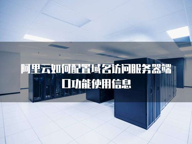 阿里云如何配置域名访问服务器端口功能使用信息