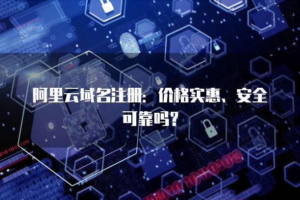阿里云域名注册：价格实惠、安全可靠吗？