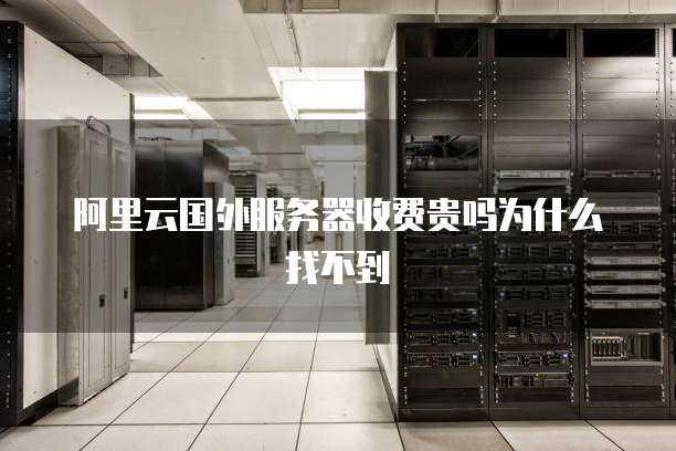 阿里云国外服务器收费贵吗为什么找不到